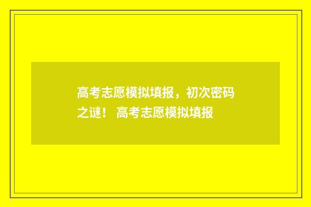 高考志愿模拟填报，初次密码之谜！ 高考志愿模拟填报