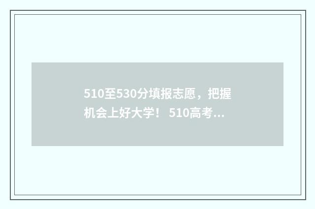 510至530分填报志愿，把握机会上好大学！ 510高考志愿