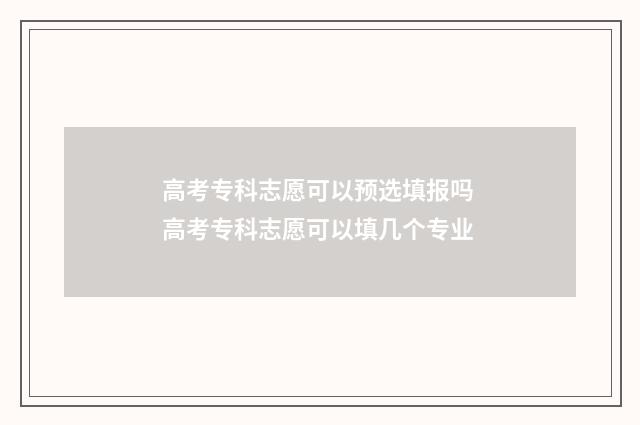 高考专科志愿可以预选填报吗 高考专科志愿可以填几个专业