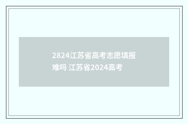 2824江苏省高考志愿填报难吗 江苏省2024高考