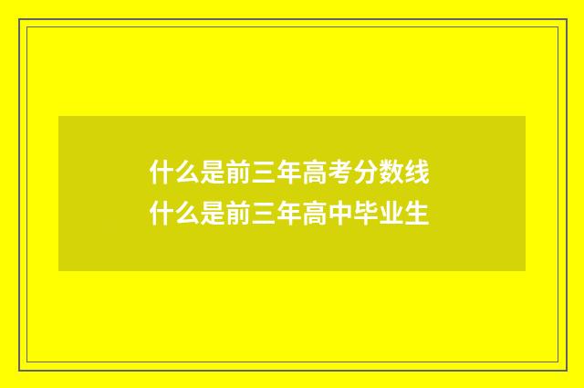 什么是前三年高考分数线 什么是前三年高中毕业生