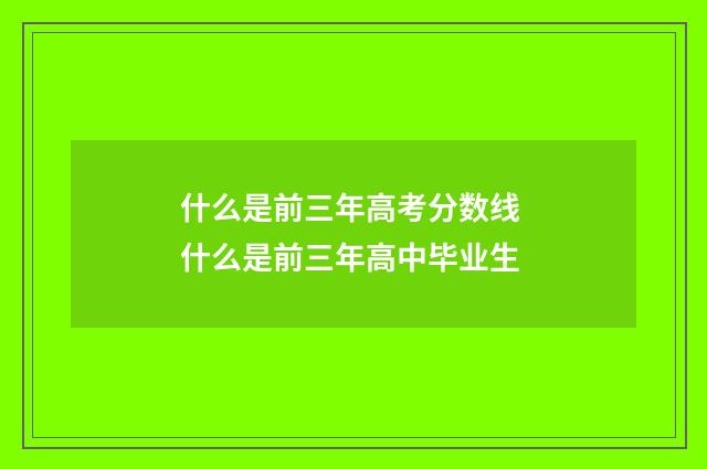 什么是前三年高考分数线 什么是前三年高中毕业生