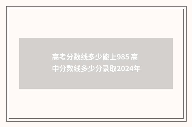 高考分数线多少能上985 高中分数线多少分录取2024年