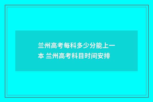 兰州高考每科多少分能上一本 兰州高考科目时间安排