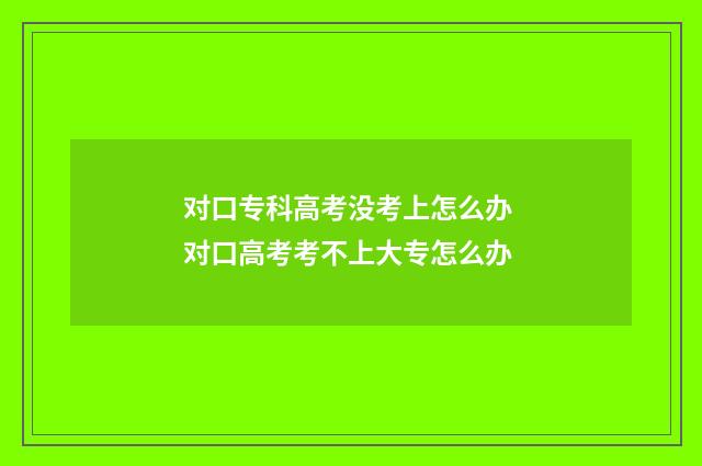 对口专科高考没考上怎么办 对口高考考不上大专怎么办