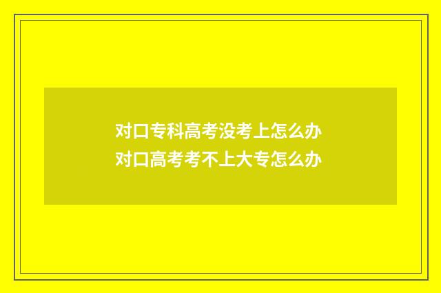 对口专科高考没考上怎么办 对口高考考不上大专怎么办