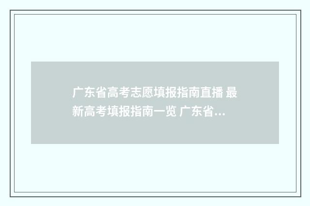 广东省高考志愿填报指南直播 最新高考填报指南一览 广东省高考志愿填报表格电子版