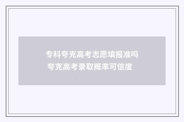 专科夸克高考志愿填报准吗 夸克高考录取概率可信度