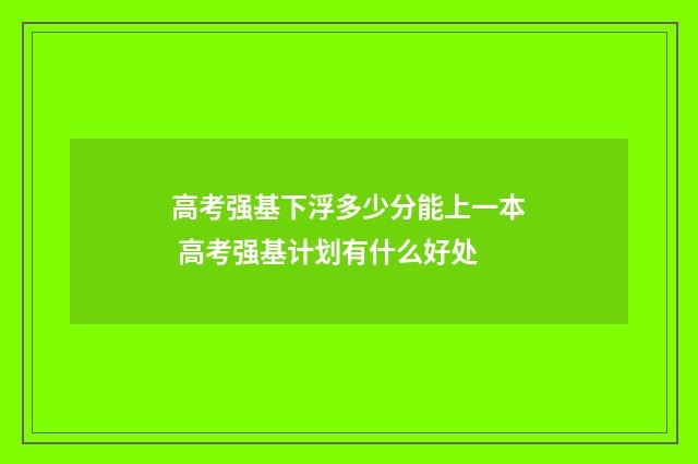 高考强基下浮多少分能上一本 高考强基计划有什么好处