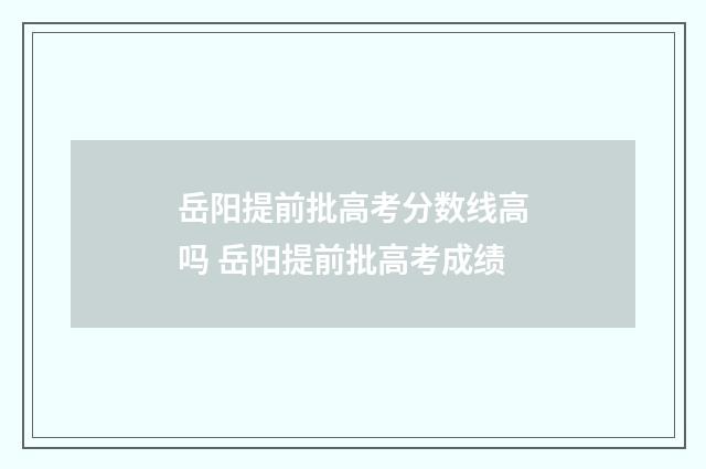 岳阳提前批高考分数线高吗 岳阳提前批高考成绩