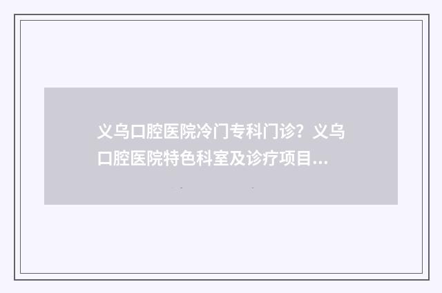 义乌口腔医院冷门专科门诊？义乌口腔医院特色科室及诊疗项目 义乌口腔医院冷主任医师