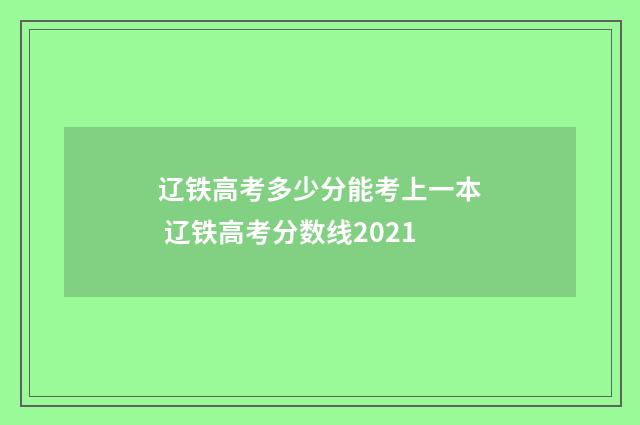 辽铁高考多少分能考上一本 辽铁高考分数线2021