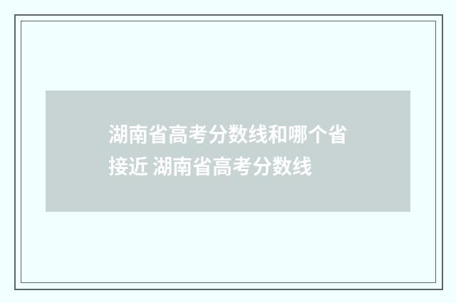 湖南省高考分数线和哪个省接近 湖南省高考分数线