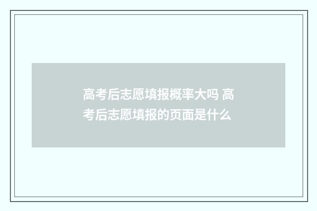 高考后志愿填报概率大吗 高考后志愿填报的页面是什么