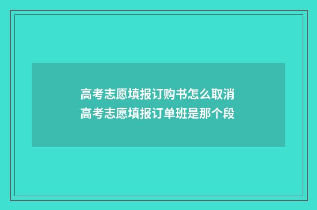 高考志愿填报订购书怎么取消 高考志愿填报订单班是那个段
