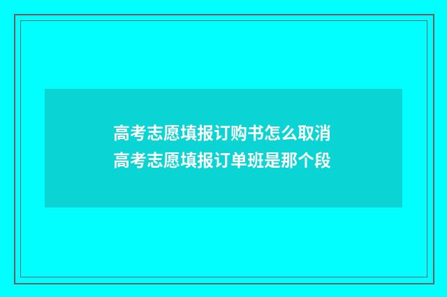高考志愿填报订购书怎么取消 高考志愿填报订单班是那个段