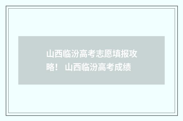 山西临汾高考志愿填报攻略！ 山西临汾高考成绩