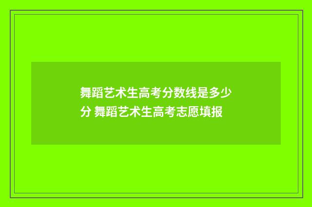 舞蹈艺术生高考分数线是多少分 舞蹈艺术生高考志愿填报