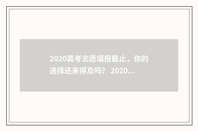 2020高考志愿填报截止，你的选择还来得及吗？ 2020高考志愿填报系统
