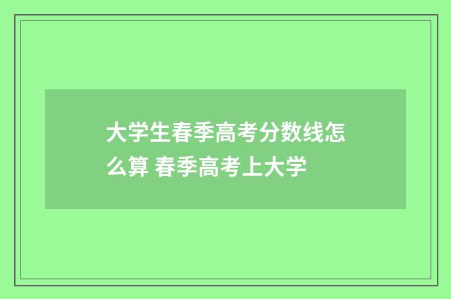 大学生春季高考分数线怎么算 春季高考上大学