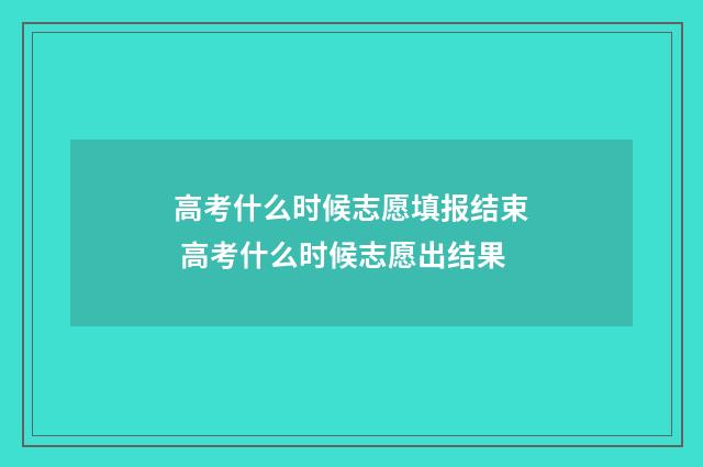 高考什么时候志愿填报结束 高考什么时候志愿出结果