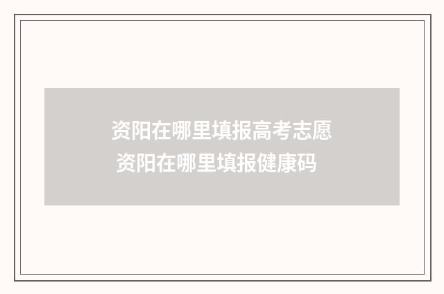 资阳在哪里填报高考志愿 资阳在哪里填报健康码