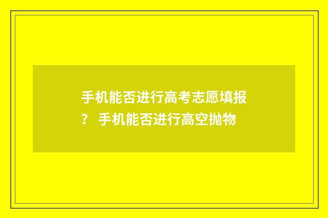 手机能否进行高考志愿填报？ 手机能否进行高空抛物