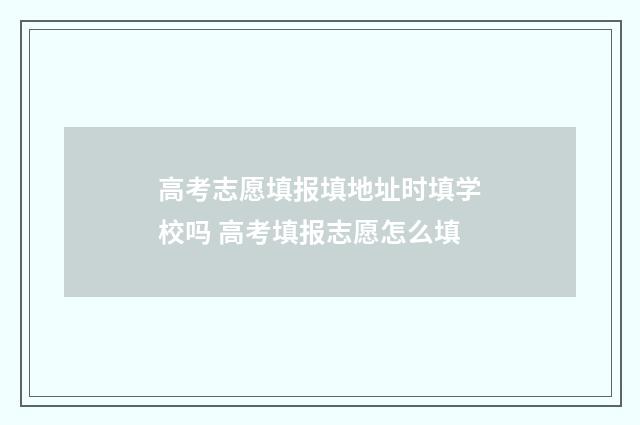 高考志愿填报填地址时填学校吗 高考填报志愿怎么填