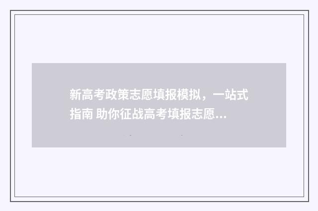 新高考政策志愿填报模拟，一站式指南 助你征战高考填报志愿！ 新高考志愿填报政策解读
