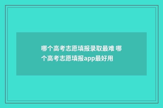 哪个高考志愿填报录取最难 哪个高考志愿填报app最好用