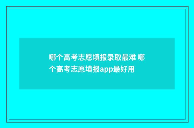 哪个高考志愿填报录取最难 哪个高考志愿填报app最好用