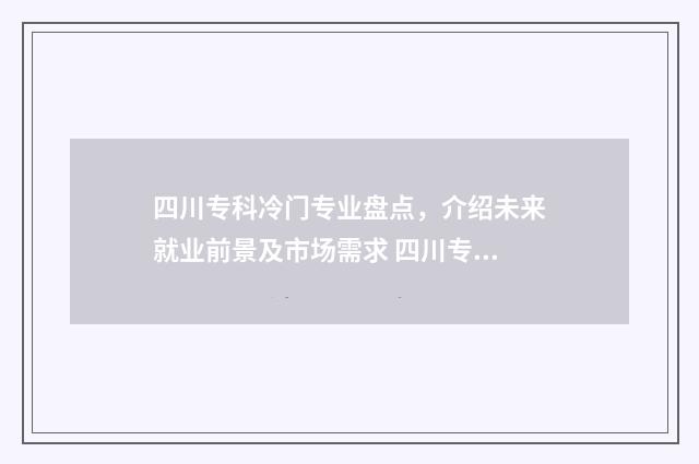 四川专科冷门专业盘点，介绍未来就业前景及市场需求 四川专科比较好的专业
