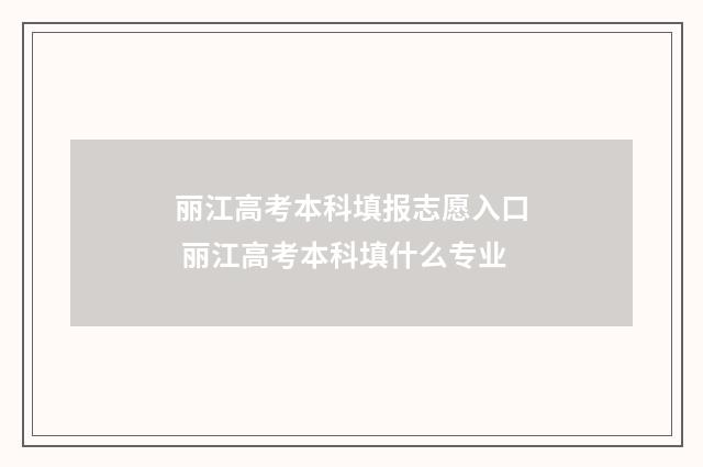 丽江高考本科填报志愿入口 丽江高考本科填什么专业