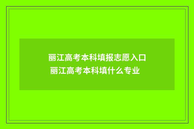 丽江高考本科填报志愿入口 丽江高考本科填什么专业