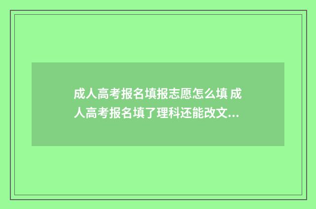 成人高考报名填报志愿怎么填 成人高考报名填了理科还能改文科吗