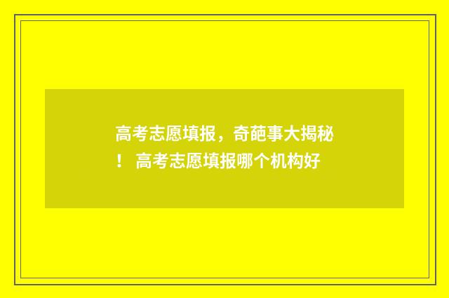 高考志愿填报，奇葩事大揭秘！ 高考志愿填报哪个机构好