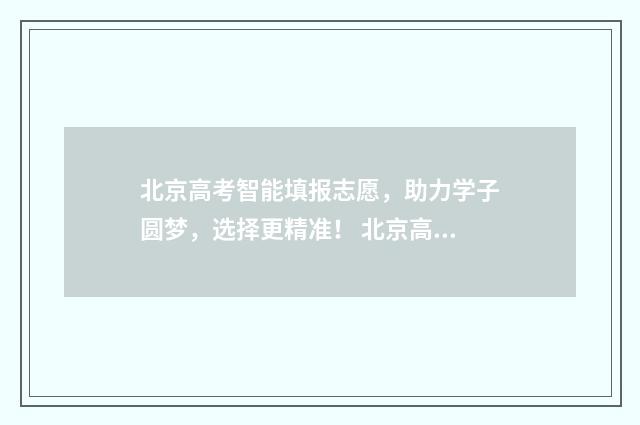 北京高考智能填报志愿，助力学子圆梦，选择更精准！ 北京高考填报志愿软件