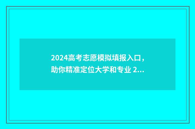 2024高考志愿模拟填报入口，助你精准定位大学和专业 2024高考志愿模拟报考