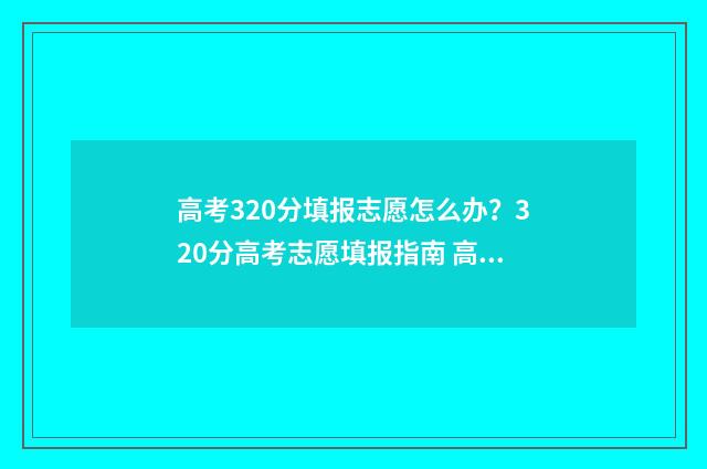 高考320分填报志愿怎么办？320分高考志愿填报指南 高考320分是什么水平