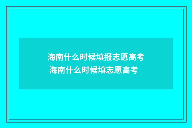 海南什么时候填报志愿高考 海南什么时候填志愿高考