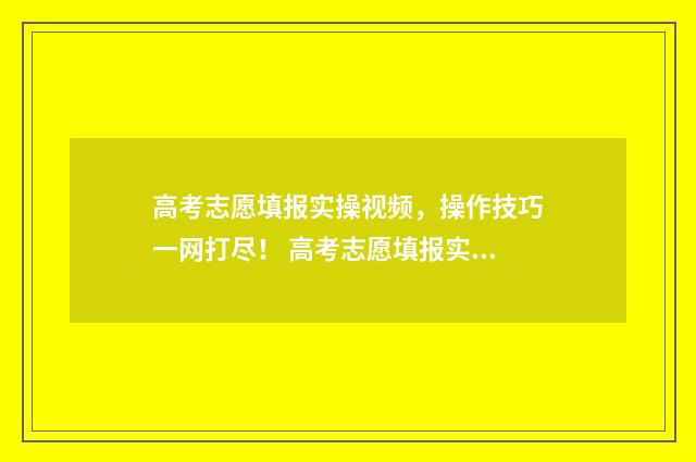 高考志愿填报实操视频，操作技巧一网打尽！ 高考志愿填报实用教程视频