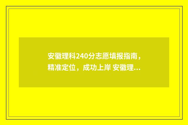安徽理科240分志愿填报指南，精准定位，成功上岸 安徽理科483分