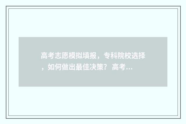 高考志愿模拟填报，专科院校选择，如何做出最佳决策？ 高考志愿模拟填报