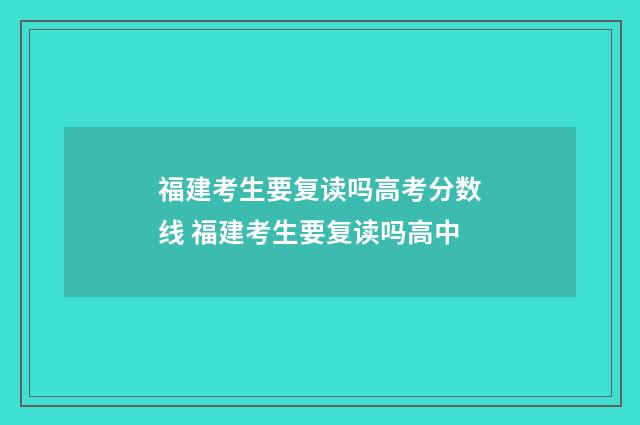 福建考生要复读吗高考分数线 福建考生要复读吗高中