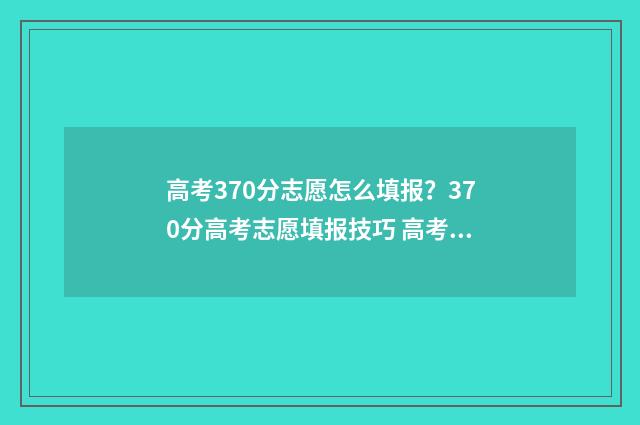 高考370分志愿怎么填报？370分高考志愿填报技巧 高考分数370