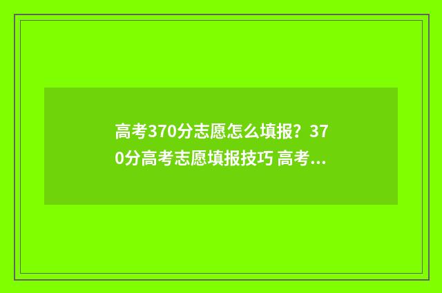 高考370分志愿怎么填报？370分高考志愿填报技巧 高考分数370