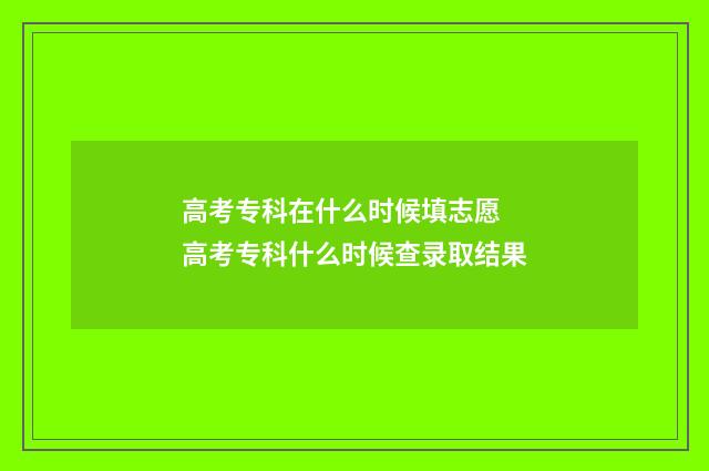 高考专科在什么时候填志愿 高考专科什么时候查录取结果