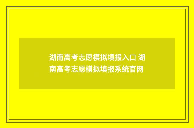 湖南高考志愿模拟填报入口 湖南高考志愿模拟填报系统官网