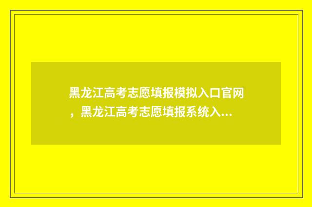 黑龙江高考志愿填报模拟入口官网，黑龙江高考志愿填报系统入口 黑龙江高考志愿录取查询时间