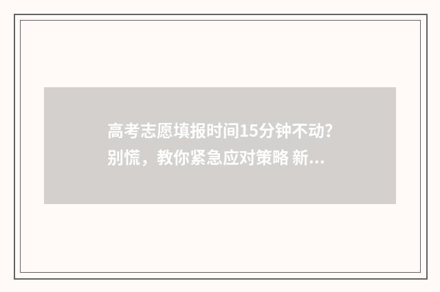 高考志愿填报时间15分钟不动？别慌，教你紧急应对策略 新高考怎样填报志愿